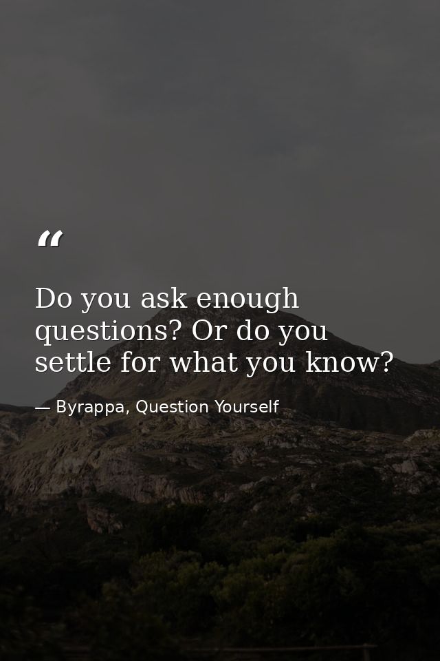 Do you ask enough questions? Or do you settle for what you know? — Byrappa, Question Yourself