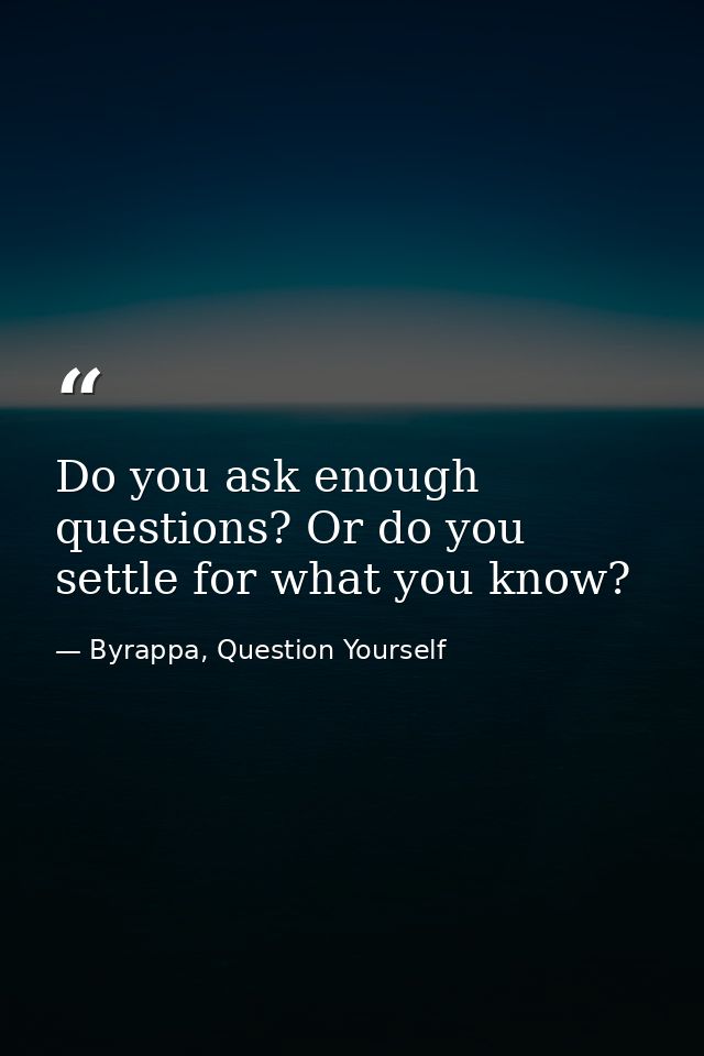 Do you ask enough questions? Or do you settle for what you know? — Byrappa, Question Yourself