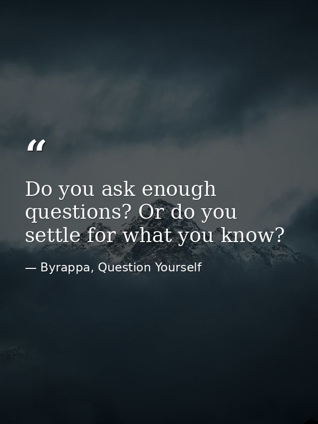 Do you ask enough questions? Or do you settle for what you know? — Byrappa, Question Yourself