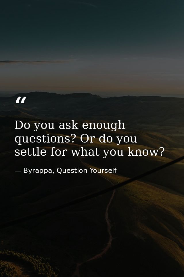 Do you ask enough questions? Or do you settle for what you know? — Byrappa, Question Yourself