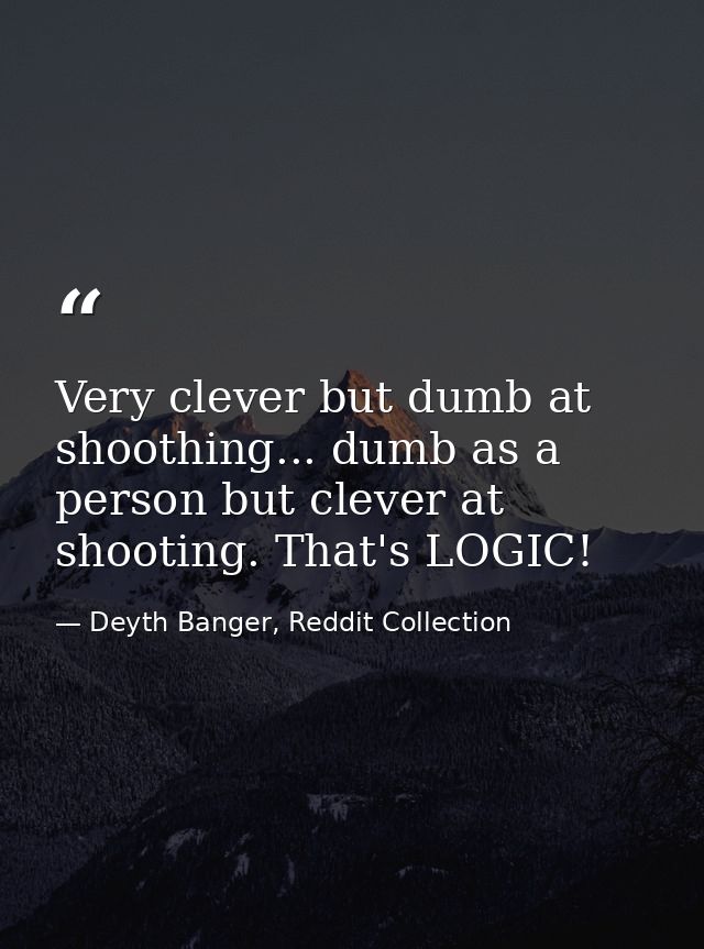 Very clever but dumb at shoothing... dumb as a person but clever at shooting. That's LOGIC! — Deyth Banger, Reddit Collection