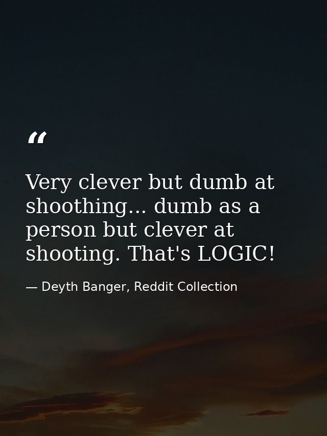 Very clever but dumb at shoothing... dumb as a person but clever at shooting. That's LOGIC! — Deyth Banger, Reddit Collection