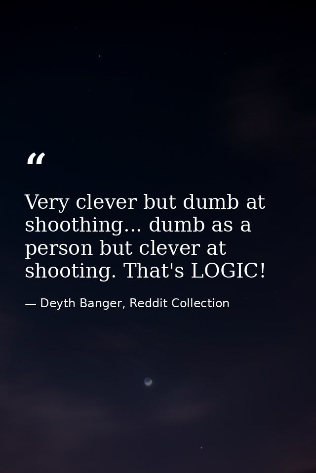 Very clever but dumb at shoothing... dumb as a person but clever at shooting. That's LOGIC! — Deyth Banger, Reddit Collection