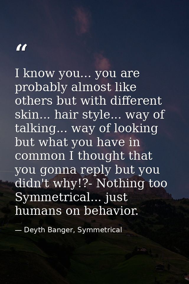 I know you... you are probably almost like others but with different skin... hair style... way of talking... way of look — Deyth Banger, Symmetrical
