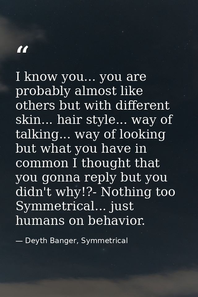 I know you... you are probably almost like others but with different skin... hair style... way of talking... way of look — Deyth Banger, Symmetrical