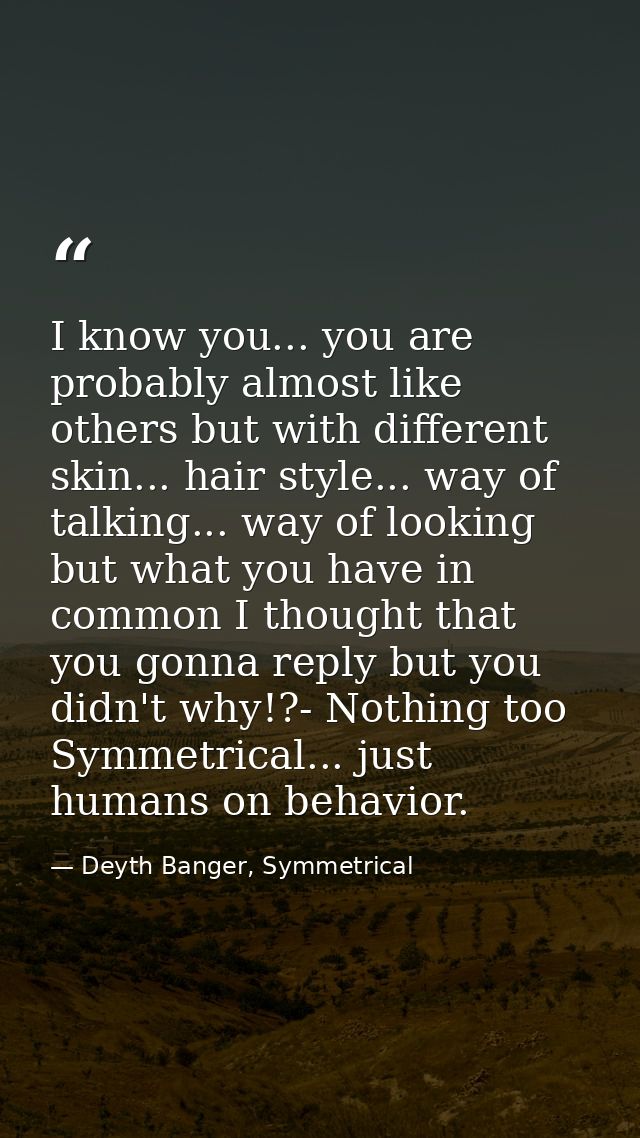 I know you... you are probably almost like others but with different skin... hair style... way of talking... way of look — Deyth Banger, Symmetrical
