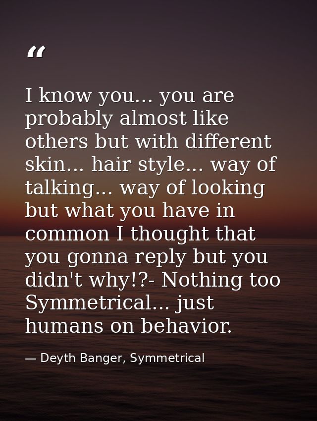 I know you... you are probably almost like others but with different skin... hair style... way of talking... way of look — Deyth Banger, Symmetrical