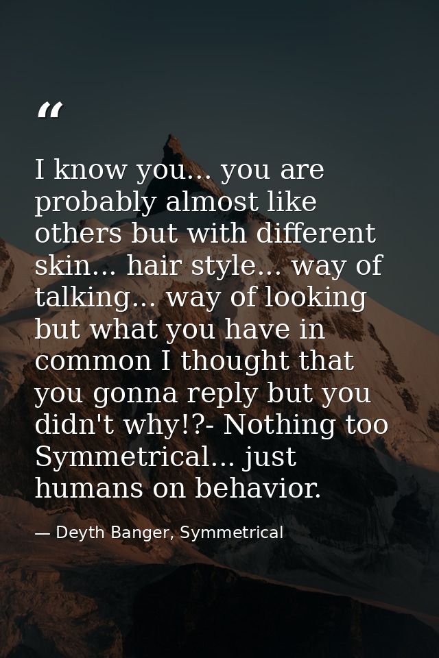 I know you... you are probably almost like others but with different skin... hair style... way of talking... way of look — Deyth Banger, Symmetrical