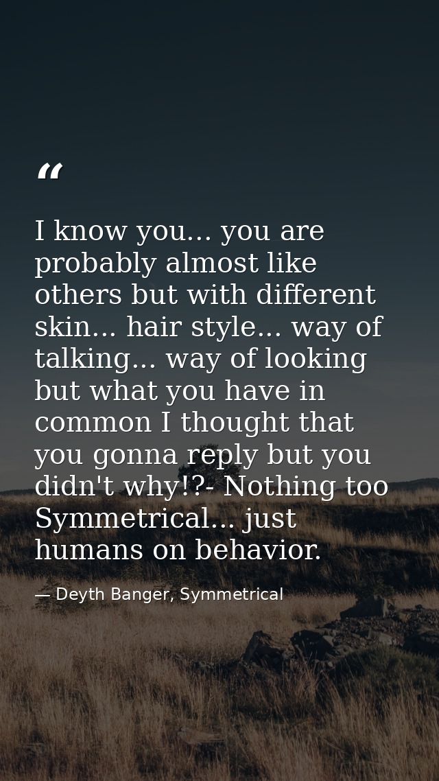 I know you... you are probably almost like others but with different skin... hair style... way of talking... way of look — Deyth Banger, Symmetrical