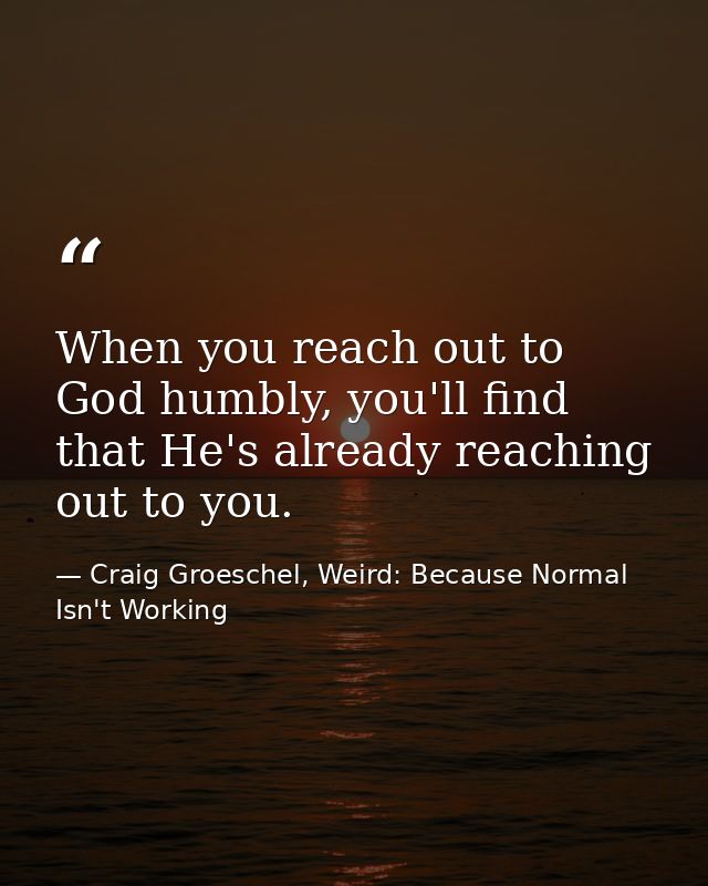When you reach out to God humbly, you'll find that He's already reaching out to you. — Craig Groeschel, Weird: Because Normal Isn't Working