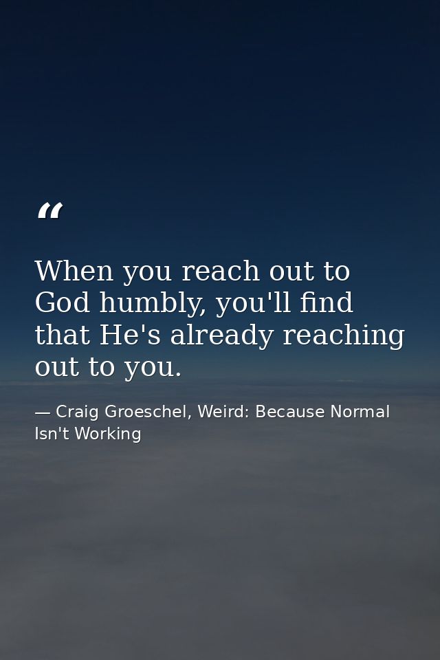 When you reach out to God humbly, you'll find that He's already reaching out to you. — Craig Groeschel, Weird: Because Normal Isn't Working