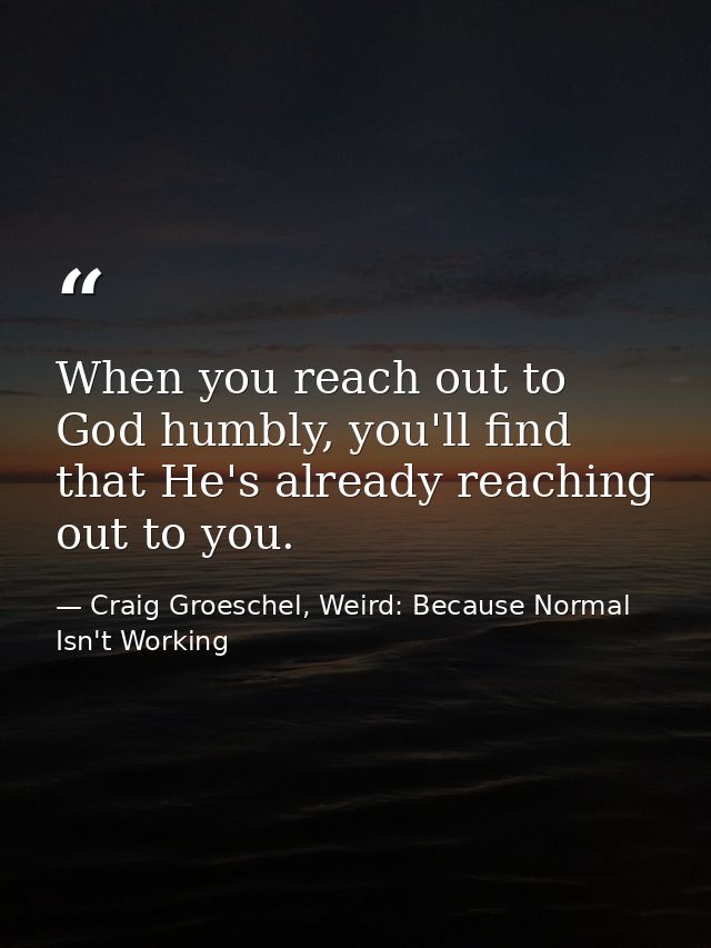 When you reach out to God humbly, you'll find that He's already reaching out to you. — Craig Groeschel, Weird: Because Normal Isn't Working