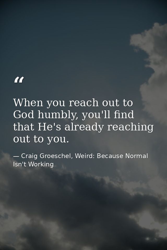 When you reach out to God humbly, you'll find that He's already reaching out to you. — Craig Groeschel, Weird: Because Normal Isn't Working