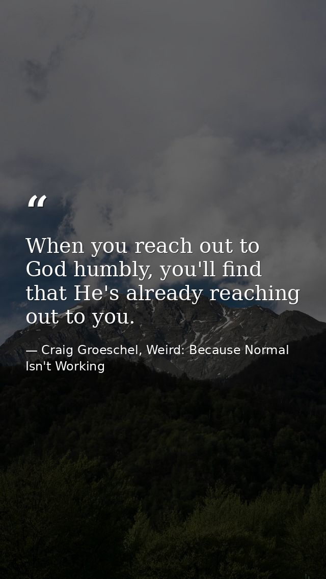 When you reach out to God humbly, you'll find that He's already reaching out to you. — Craig Groeschel, Weird: Because Normal Isn't Working
