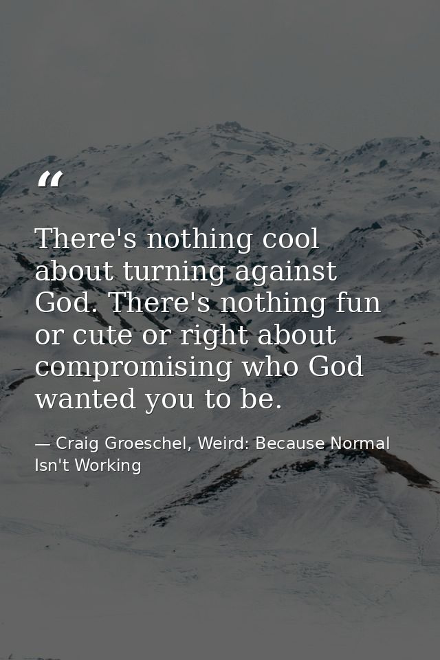 There's nothing cool about turning against God. There's nothing fun or cute or right about compromising who God wanted y — Craig Groeschel, Weird: Because Normal Isn't Working
