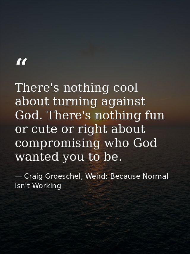 There's nothing cool about turning against God. There's nothing fun or cute or right about compromising who God wanted y — Craig Groeschel, Weird: Because Normal Isn't Working