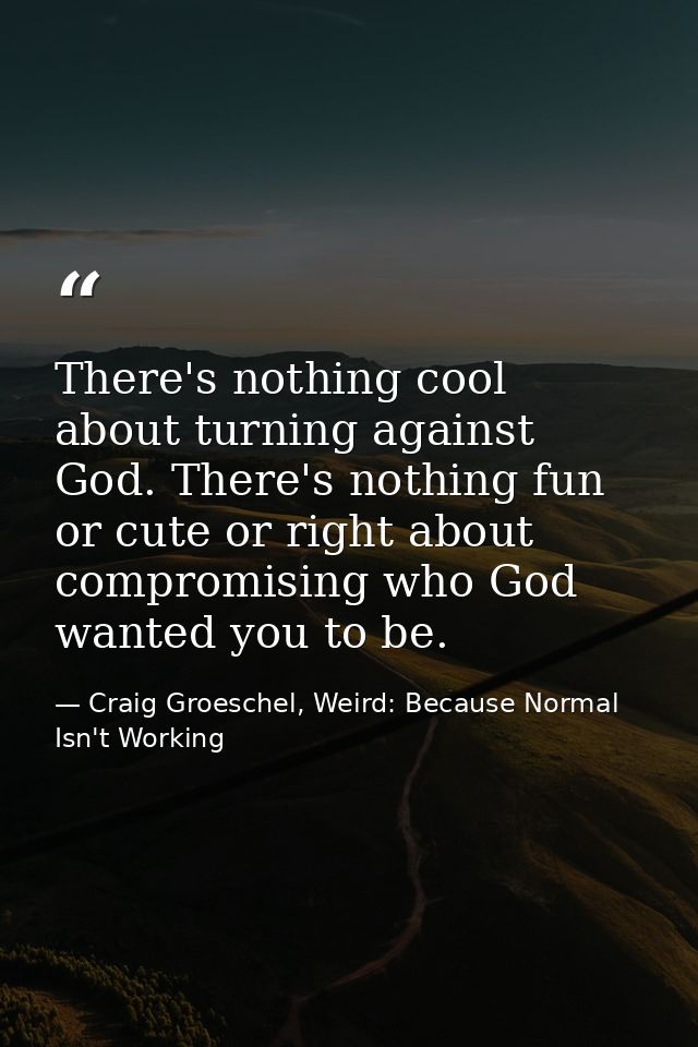 There's nothing cool about turning against God. There's nothing fun or cute or right about compromising who God wanted y — Craig Groeschel, Weird: Because Normal Isn't Working