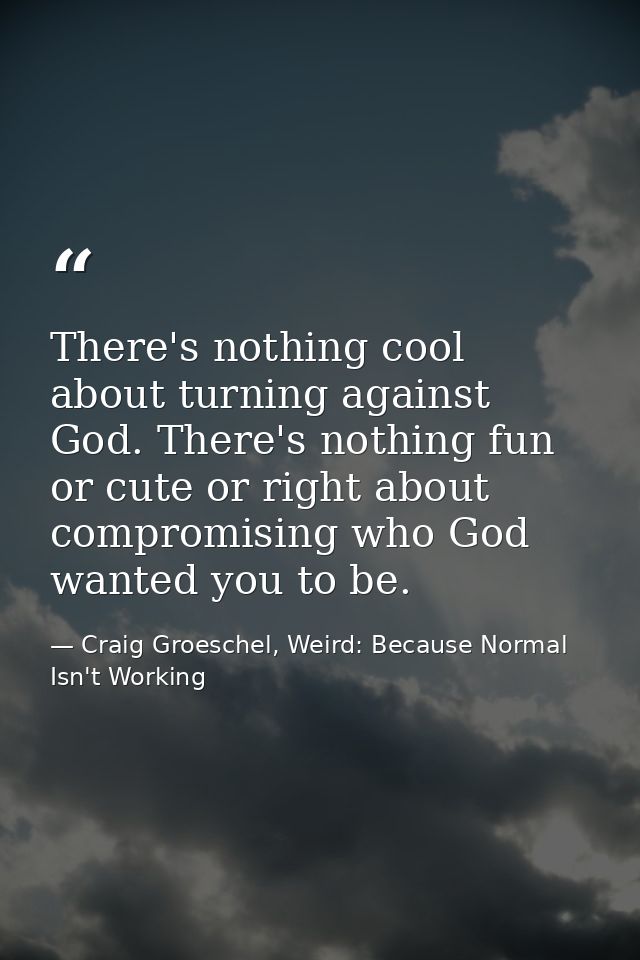 There's nothing cool about turning against God. There's nothing fun or cute or right about compromising who God wanted y — Craig Groeschel, Weird: Because Normal Isn't Working