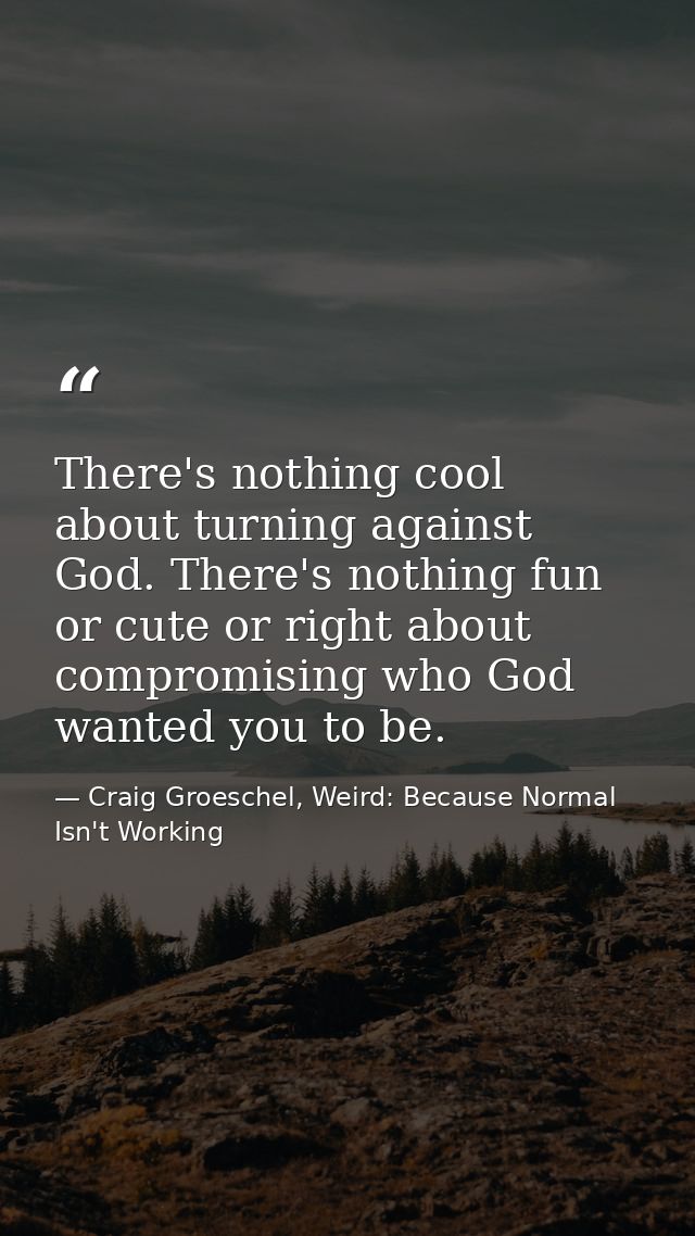 There's nothing cool about turning against God. There's nothing fun or cute or right about compromising who God wanted y — Craig Groeschel, Weird: Because Normal Isn't Working