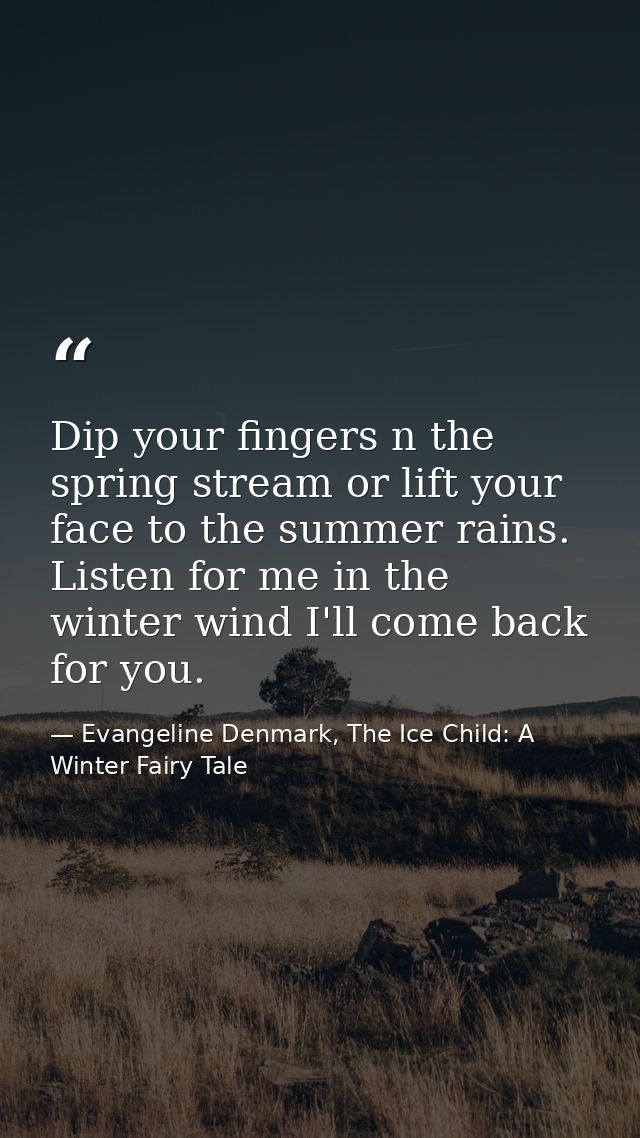 Dip your fingers n the spring stream or lift your face to the summer rains. Listen for me in the winter wind I'll come b — Evangeline Denmark, The Ice Child: A Winter Fairy Tale