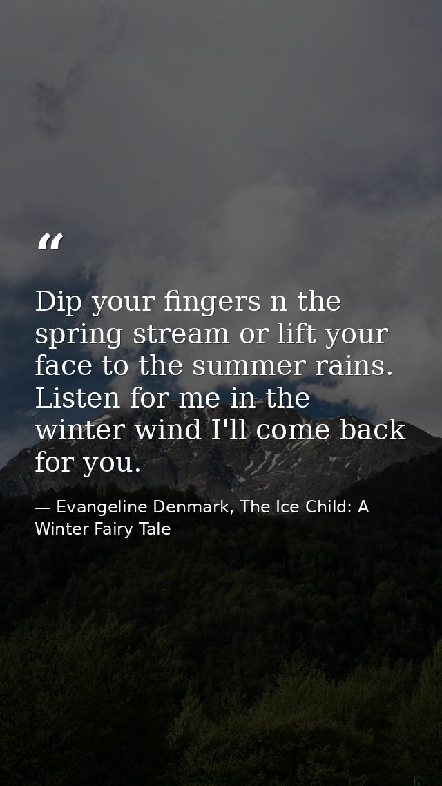 Dip your fingers n the spring stream or lift your face to the summer rains. Listen for me in the winter wind I'll come b — Evangeline Denmark, The Ice Child: A Winter Fairy Tale