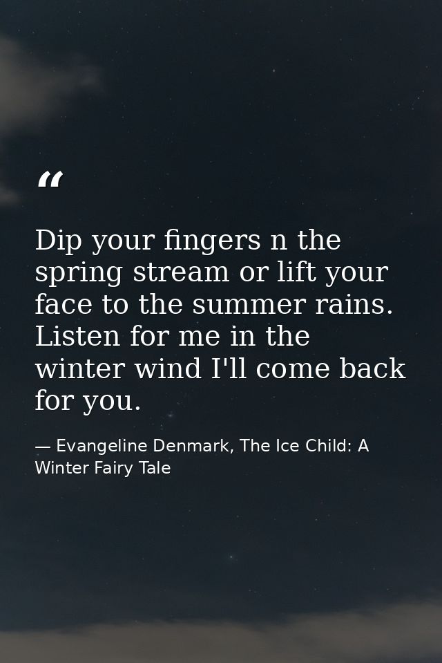 Dip your fingers n the spring stream or lift your face to the summer rains. Listen for me in the winter wind I'll come b — Evangeline Denmark, The Ice Child: A Winter Fairy Tale