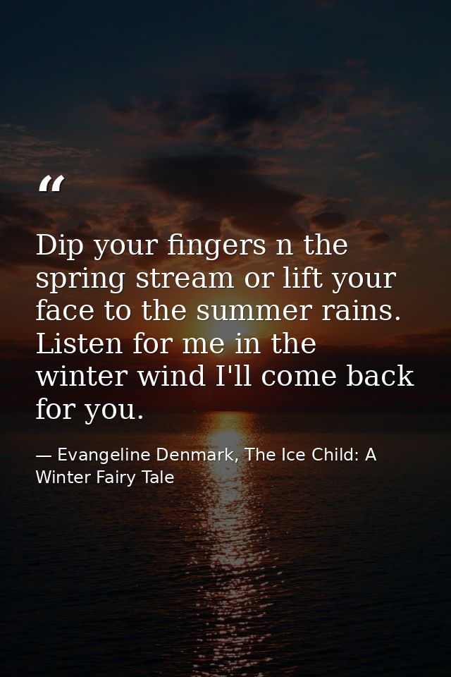 Dip your fingers n the spring stream or lift your face to the summer rains. Listen for me in the winter wind I'll come b — Evangeline Denmark, The Ice Child: A Winter Fairy Tale