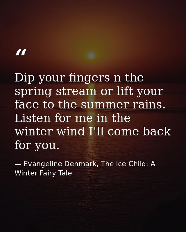 Dip your fingers n the spring stream or lift your face to the summer rains. Listen for me in the winter wind I'll come b — Evangeline Denmark, The Ice Child: A Winter Fairy Tale
