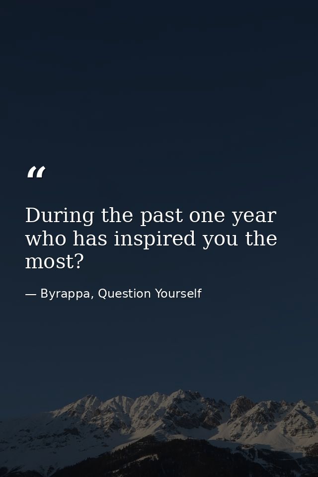 During the past one year who has inspired you the most? — Byrappa, Question Yourself