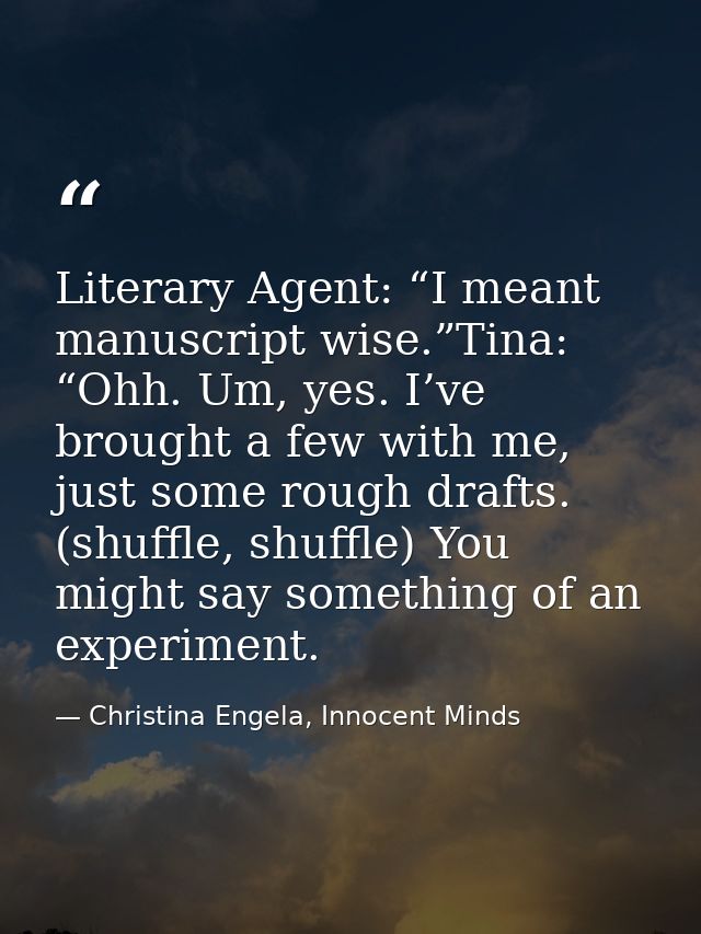 Literary Agent: “I meant manuscript wise.”Tina: “Ohh. Um, yes. I’ve brought a few with me, just some rough drafts. (shuf — Christina Engela, Innocent Minds