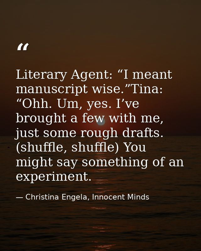 Literary Agent: “I meant manuscript wise.”Tina: “Ohh. Um, yes. I’ve brought a few with me, just some rough drafts. (shuf — Christina Engela, Innocent Minds