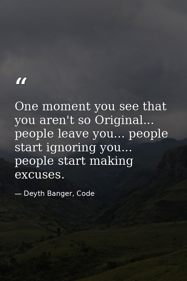 One moment you see that you aren't so Original... people leave you... people start ignoring you... people start making e — Deyth Banger, Code