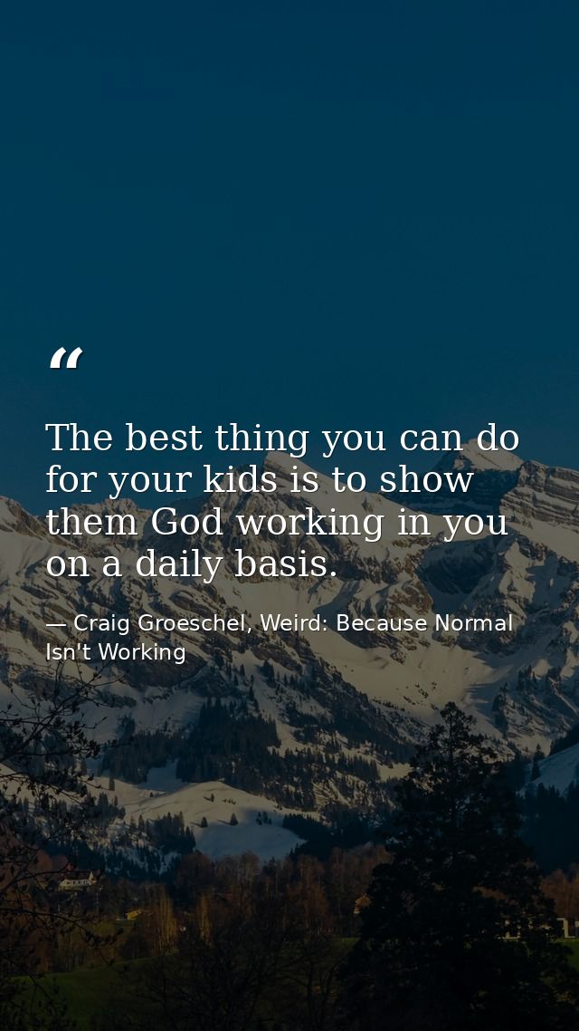 The best thing you can do for your kids is to show them God working in you on a daily basis. — Craig Groeschel, Weird: Because Normal Isn't Working