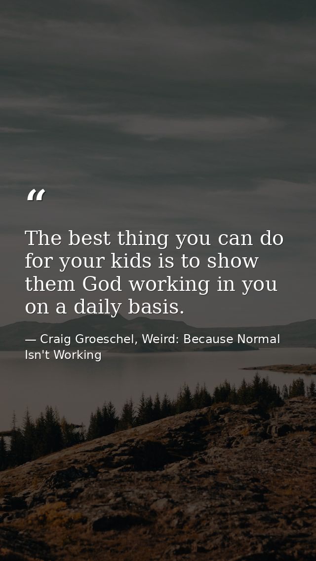 The best thing you can do for your kids is to show them God working in you on a daily basis. — Craig Groeschel, Weird: Because Normal Isn't Working