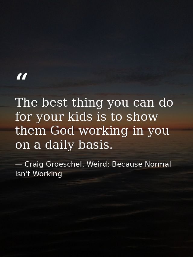 The best thing you can do for your kids is to show them God working in you on a daily basis. — Craig Groeschel, Weird: Because Normal Isn't Working