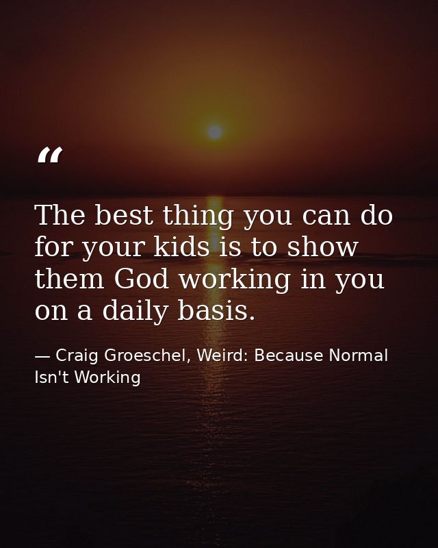 The best thing you can do for your kids is to show them God working in you on a daily basis. — Craig Groeschel, Weird: Because Normal Isn't Working