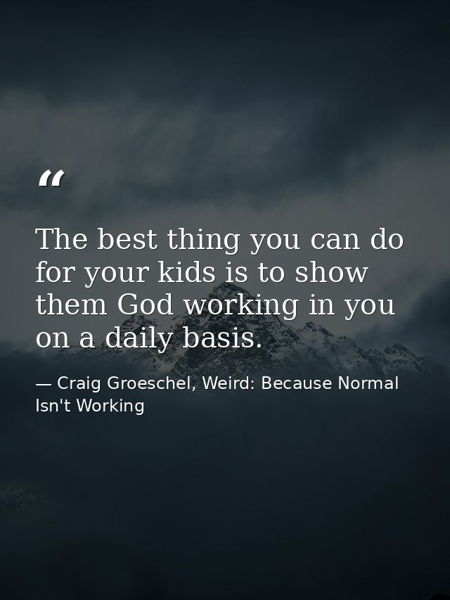 The best thing you can do for your kids is to show them God working in you on a daily basis. — Craig Groeschel, Weird: Because Normal Isn't Working