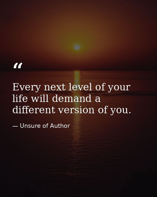Every next level of your life will demand a different version of you. — Unsure of Author