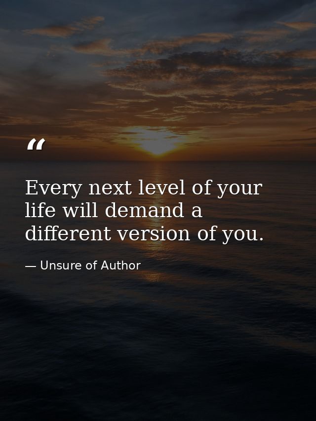 Every next level of your life will demand a different version of you. — Unsure of Author