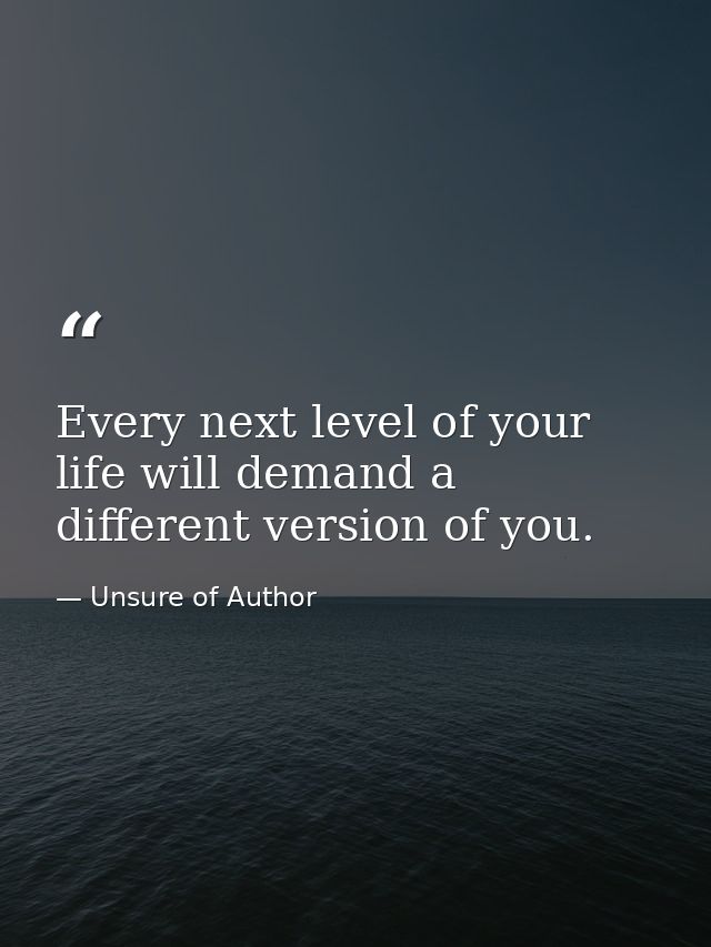 Every next level of your life will demand a different version of you. — Unsure of Author