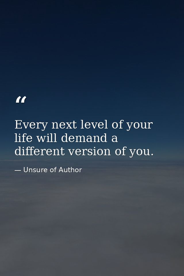 Every next level of your life will demand a different version of you. — Unsure of Author