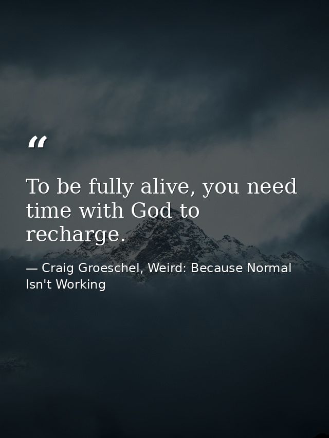 To be fully alive, you need time with God to recharge. — Craig Groeschel, Weird: Because Normal Isn't Working