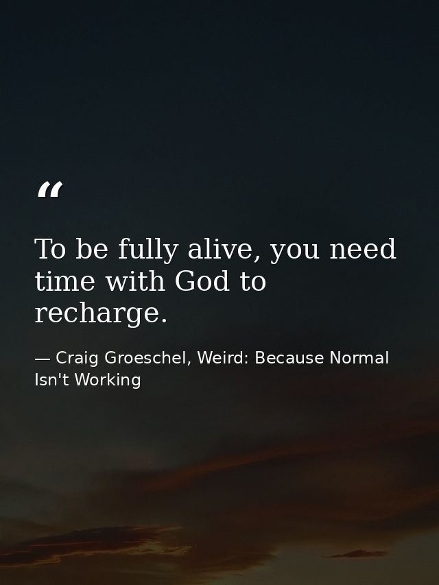To be fully alive, you need time with God to recharge. — Craig Groeschel, Weird: Because Normal Isn't Working