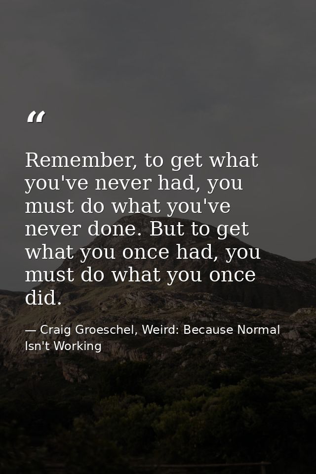 Remember, to get what you've never had, you must do what you've never done. But to get what you once had, you must do wh — Craig Groeschel, Weird: Because Normal Isn't Working