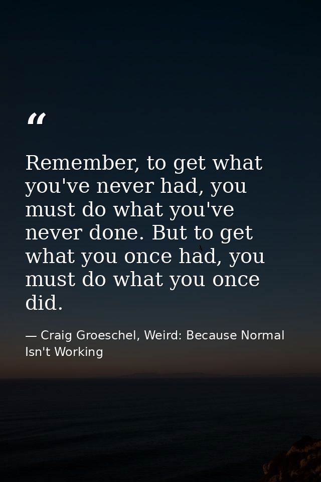 Remember, to get what you've never had, you must do what you've never done. But to get what you once had, you must do wh — Craig Groeschel, Weird: Because Normal Isn't Working