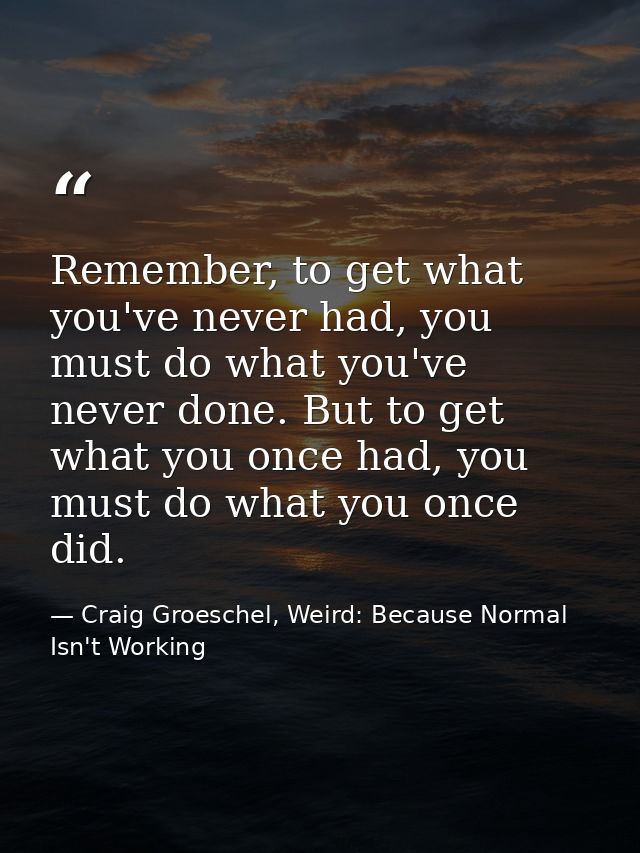 Remember, to get what you've never had, you must do what you've never done. But to get what you once had, you must do wh — Craig Groeschel, Weird: Because Normal Isn't Working