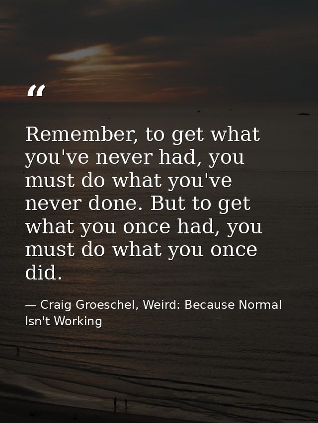 Remember, to get what you've never had, you must do what you've never done. But to get what you once had, you must do wh — Craig Groeschel, Weird: Because Normal Isn't Working