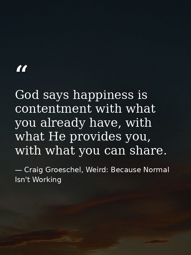 God says happiness is contentment with what you already have, with what He provides you, with what you can share. — Craig Groeschel, Weird: Because Normal Isn't Working