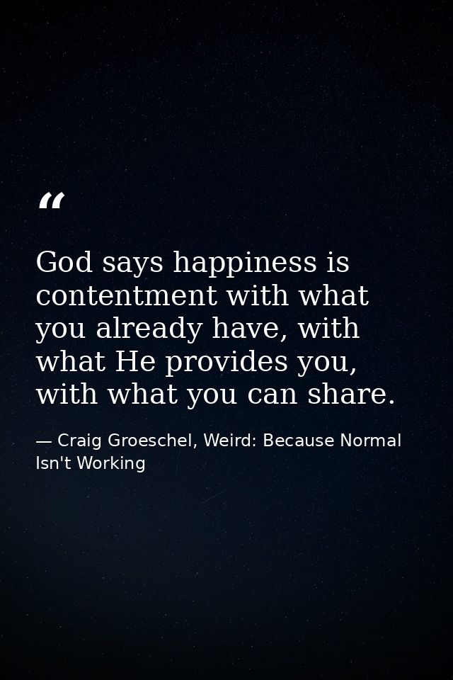 God says happiness is contentment with what you already have, with what He provides you, with what you can share. — Craig Groeschel, Weird: Because Normal Isn't Working