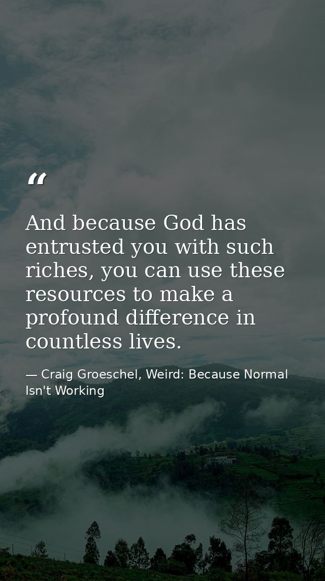 And because God has entrusted you with such riches, you can use these resources to make a profound difference in countle — Craig Groeschel, Weird: Because Normal Isn't Working